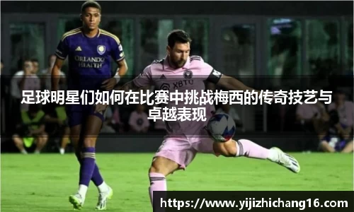 足球明星们如何在比赛中挑战梅西的传奇技艺与卓越表现
